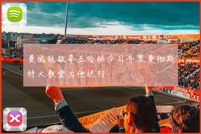 曼城致敬拳王哈顿今日齐聚曼彻斯特大教堂为他送行