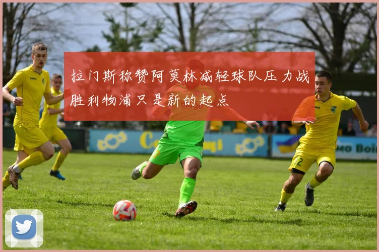 拉门斯称赞阿莫林减轻球队压力战胜利物浦只是新的起点