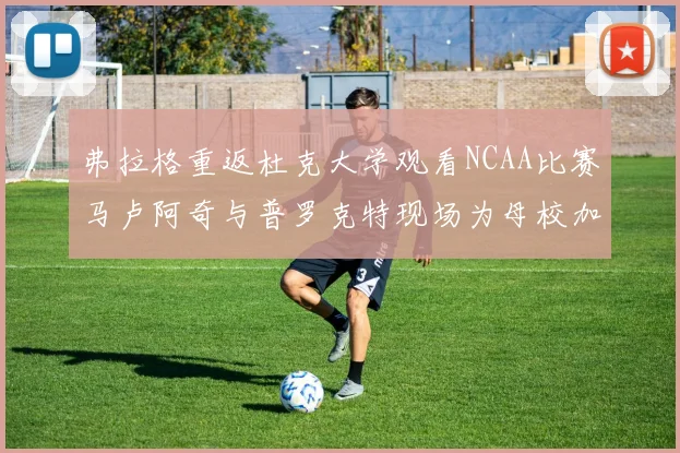 弗拉格重返杜克大学观看NCAA比赛马卢阿奇与普罗克特现场为母校加油助威