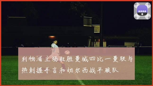 利物浦主场狂胜曼城四比一曼联与热刺握手言和切尔西战平狼队