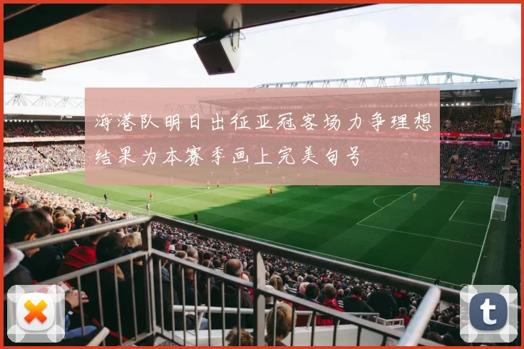 海港队明日出征亚冠客场力争理想结果为本赛季画上完美句号