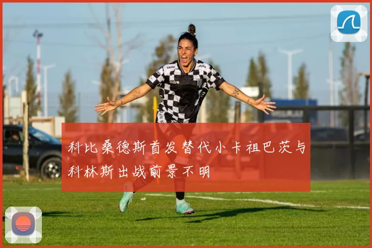 科比桑德斯首发替代小卡祖巴茨与科林斯出战前景不明