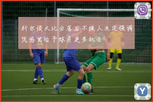 科尔谈大比分落后不换人决定强调凭感觉给予球员更多机会