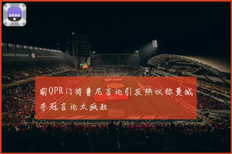 前QPR门将鲁尼言论引发热议称曼城夺冠言论太疯狂
