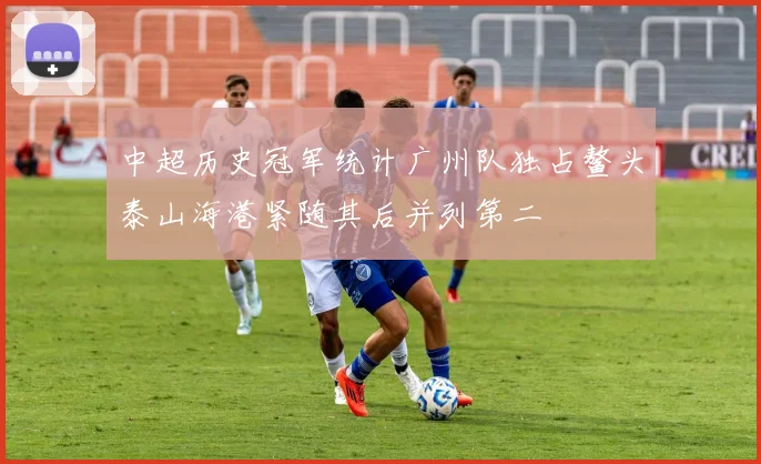 中超历史冠军统计广州队独占鳌头泰山海港紧随其后并列第二