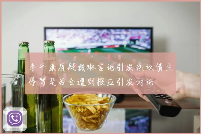李平康质疑戴琳言论引发热议债主辱骂是否会遭到报应引发讨论