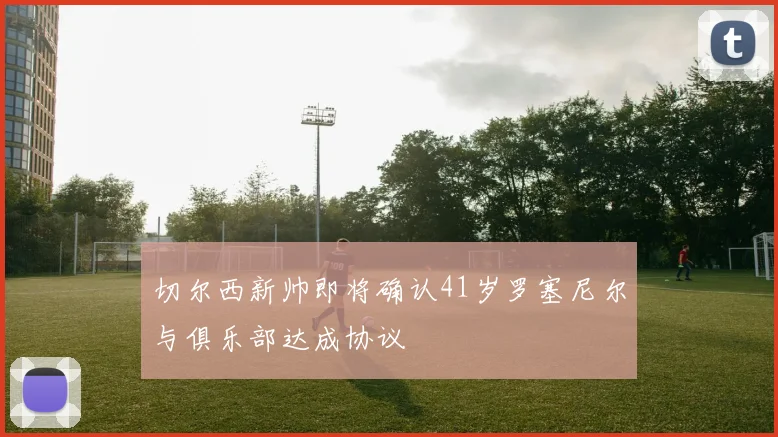 切尔西新帅即将确认41岁罗塞尼尔与俱乐部达成协议