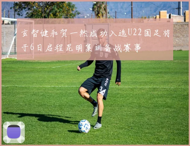 玄智健和贺一然成功入选U22国足将于6日启程昆明集训备战赛事
