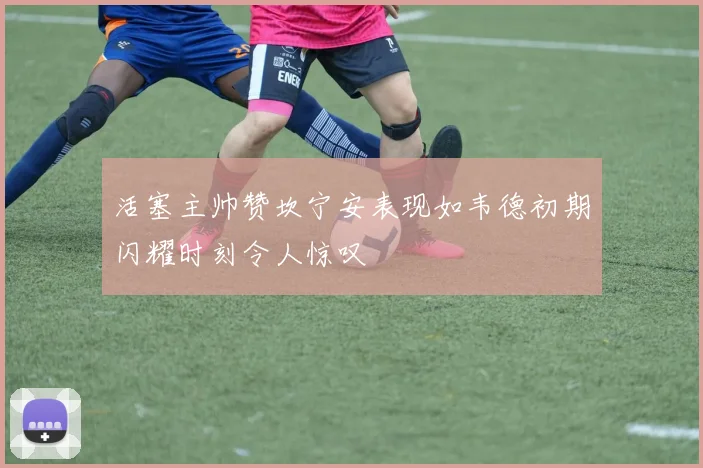 活塞主帅赞坎宁安表现如韦德初期闪耀时刻令人惊叹