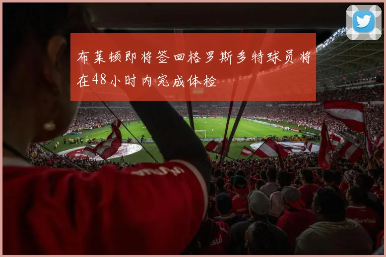 布莱顿即将签回格罗斯多特球员将在48小时内完成体检