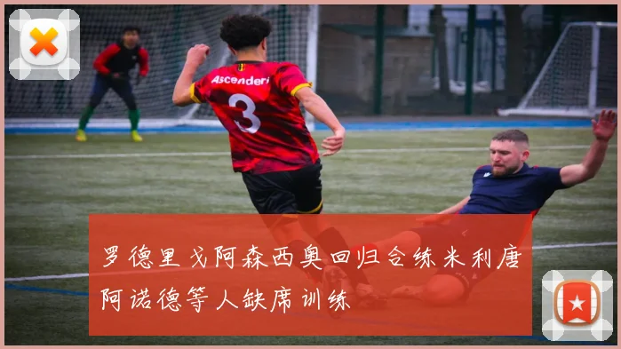 罗德里戈阿森西奥回归合练米利唐阿诺德等人缺席训练