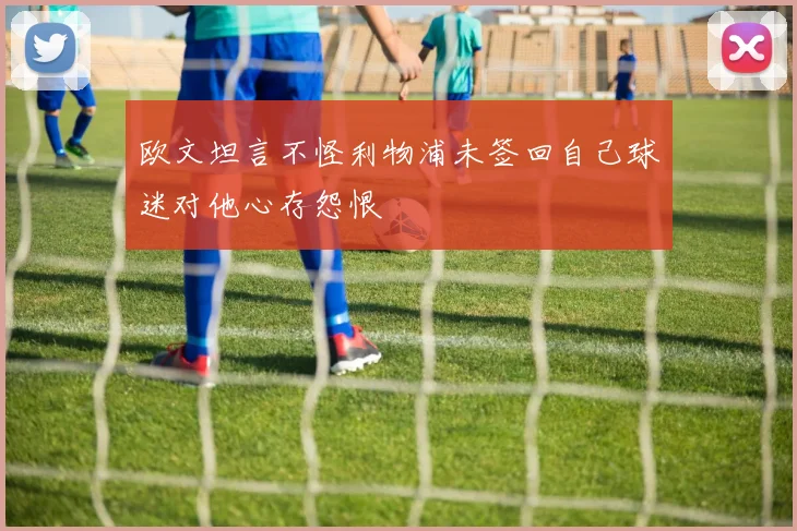 欧文坦言不怪利物浦未签回自己球迷对他心存怨恨