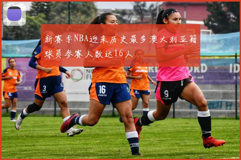 新赛季NBA迎来历史最多澳大利亚籍球员参赛人数达16人
