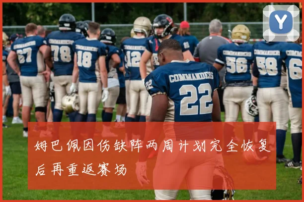 姆巴佩因伤缺阵两周计划完全恢复后再重返赛场