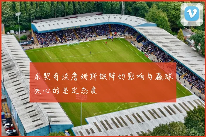 东契奇谈詹姆斯缺阵的影响与赢球决心的坚定态度