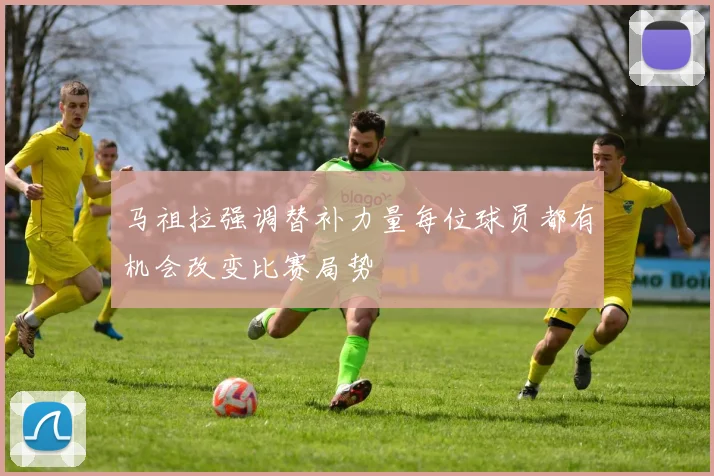 马祖拉强调替补力量每位球员都有机会改变比赛局势