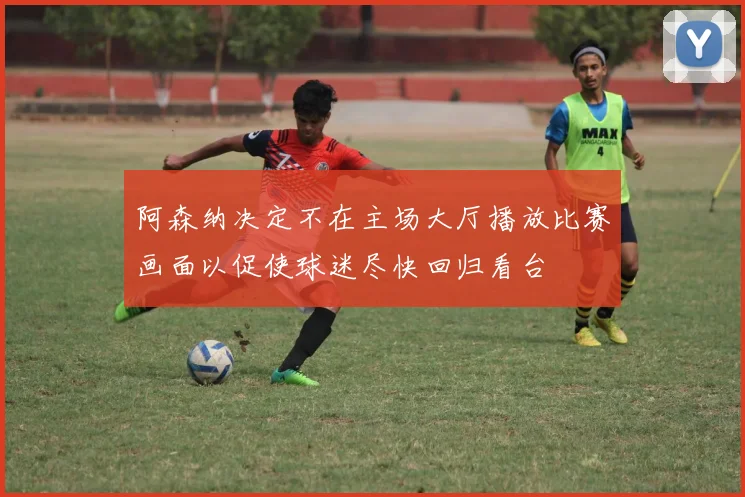 阿森纳决定不在主场大厅播放比赛画面以促使球迷尽快回归看台