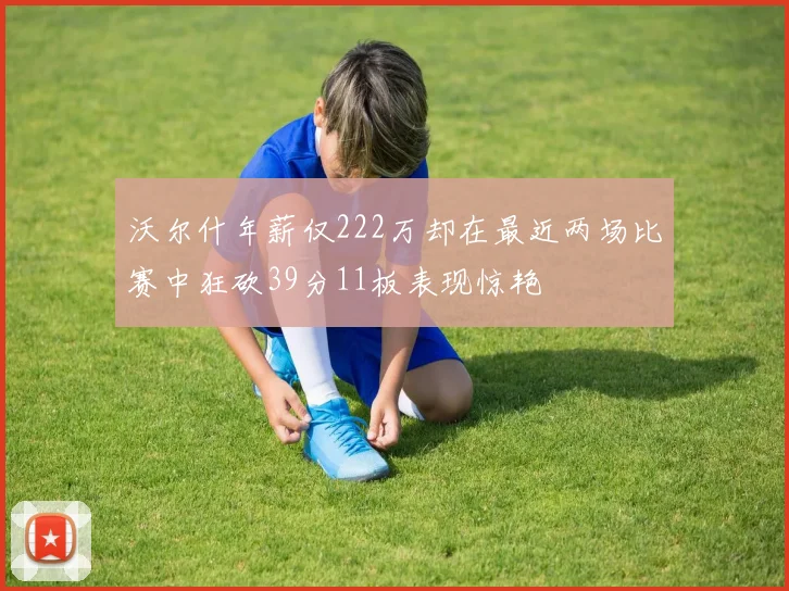 沃尔什年薪仅222万却在最近两场比赛中狂砍39分11板表现惊艳