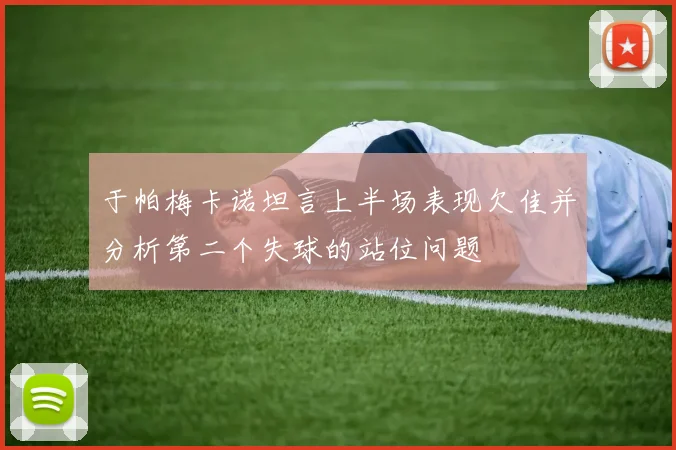 于帕梅卡诺坦言上半场表现欠佳并分析第二个失球的站位问题