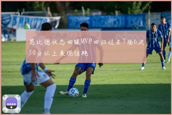 恩比德状态回暖MVP回归过去7场6次30分以上表现惊艳