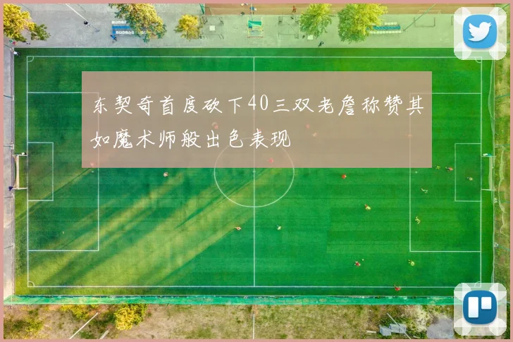 东契奇首度砍下40三双老詹称赞其如魔术师般出色表现