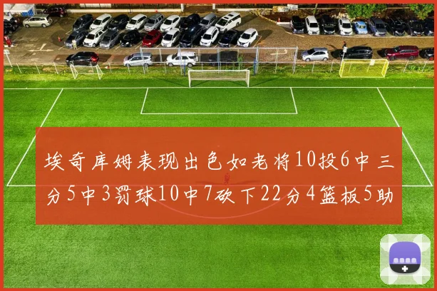 埃奇库姆表现出色如老将10投6中三分5中3罚球10中7砍下22分4篮板5助攻