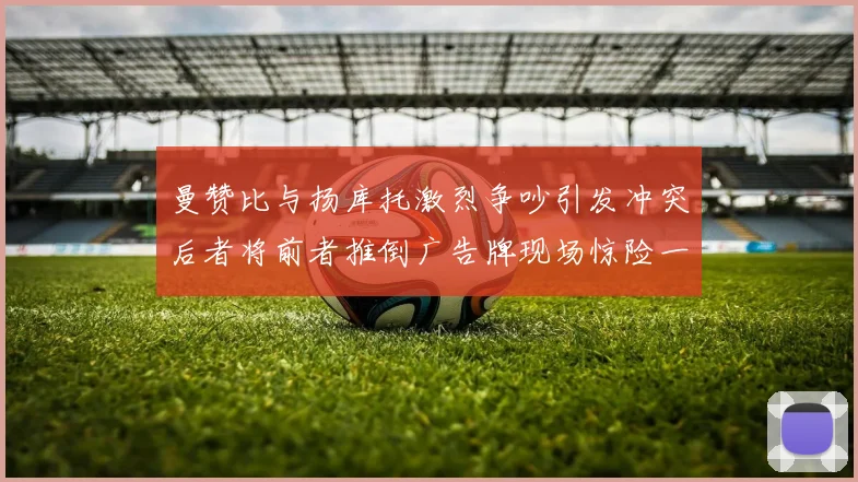 曼赞比与扬库托激烈争吵引发冲突后者将前者推倒广告牌现场惊险一幕