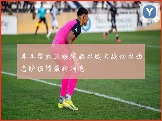 库库雷利亚缺席赫尔城之战切尔西急盼伤情最新消息