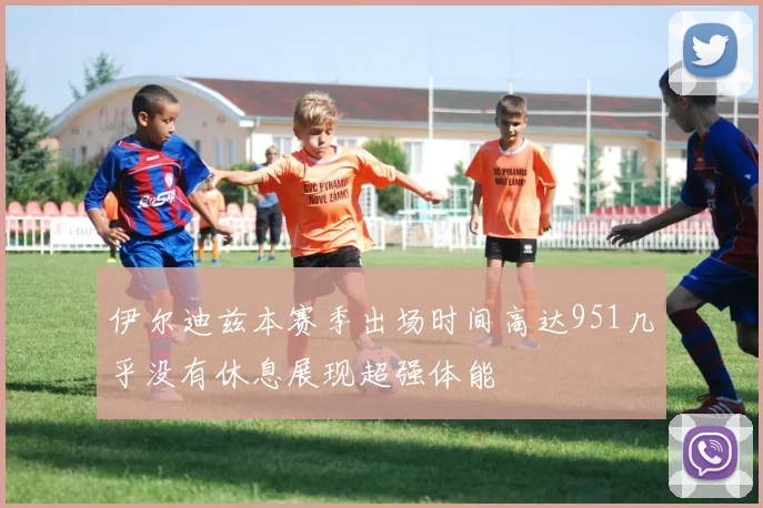 伊尔迪兹本赛季出场时间高达951几乎没有休息展现超强体能