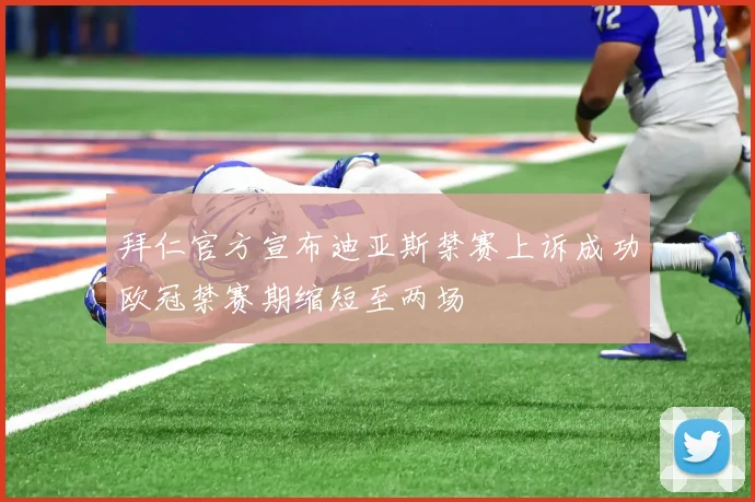 拜仁官方宣布迪亚斯禁赛上诉成功欧冠禁赛期缩短至两场