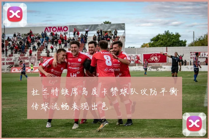 杜兰特缺席乌度卡赞球队攻防平衡传球流畅表现出色