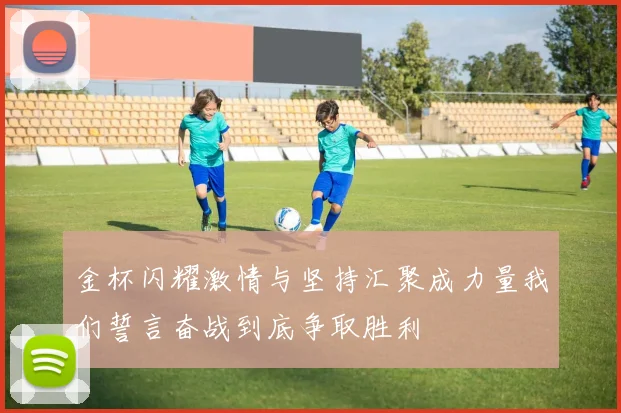 金杯闪耀激情与坚持汇聚成力量我们誓言奋战到底争取胜利