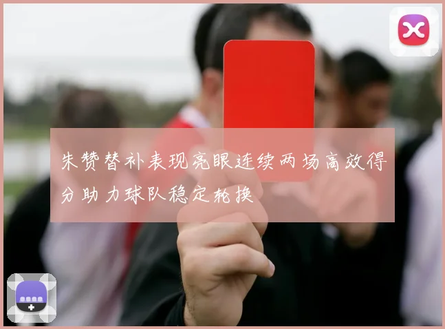 朱赞替补表现亮眼连续两场高效得分助力球队稳定轮换