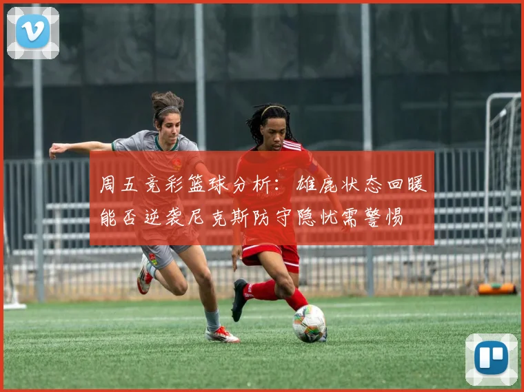 周五竞彩篮球分析：雄鹿状态回暖能否逆袭尼克斯防守隐忧需警惕
