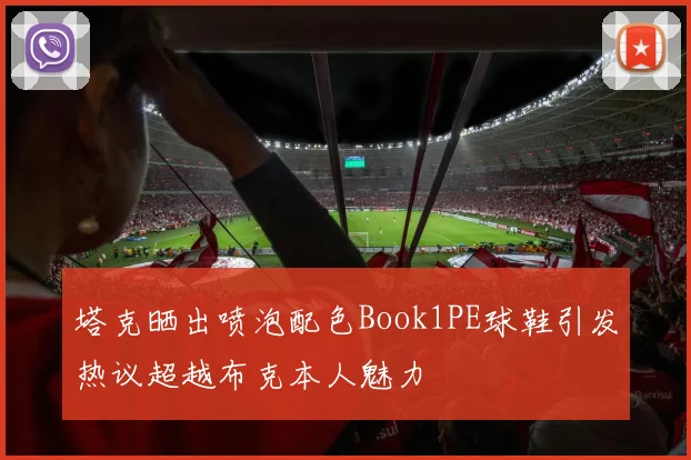 塔克晒出喷泡配色Book1PE球鞋引发热议超越布克本人魅力