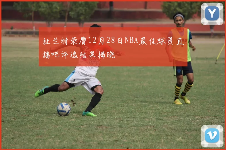 杜兰特荣膺12月28日NBA最佳球员直播吧评选结果揭晓