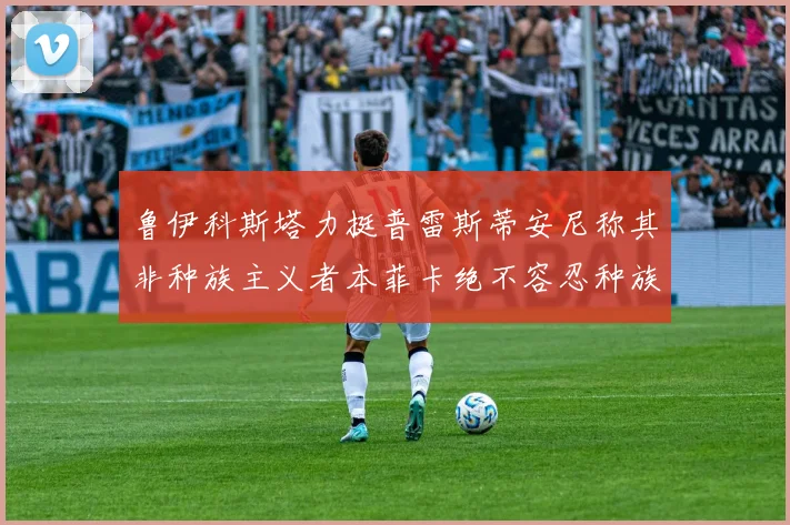 鲁伊科斯塔力挺普雷斯蒂安尼称其非种族主义者本菲卡绝不容忍种族歧视