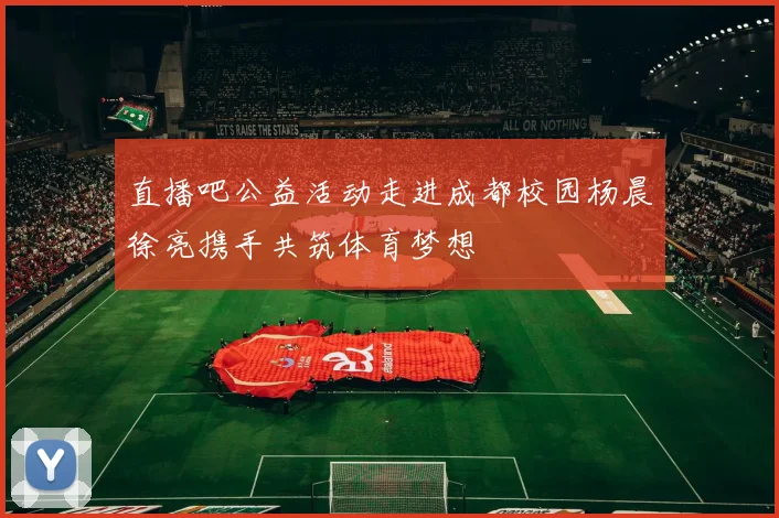 直播吧公益活动走进成都校园杨晨徐亮携手共筑体育梦想