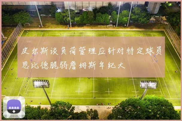 皮尔斯谈负荷管理应针对特定球员恩比德脆弱詹姆斯年纪大