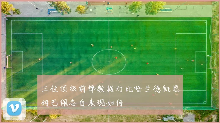 三位顶级前锋数据对比哈兰德凯恩姆巴佩各自表现如何