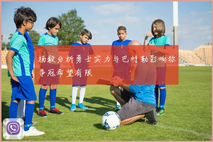 杨毅分析勇士实力与巴特勒影响称争冠希望有限