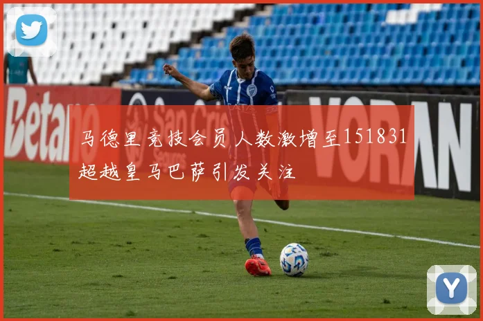 马德里竞技会员人数激增至151831超越皇马巴萨引发关注