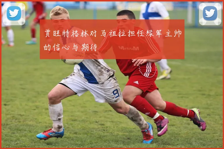 贾旺特格林对马祖拉担任绿军主帅的信心与期待