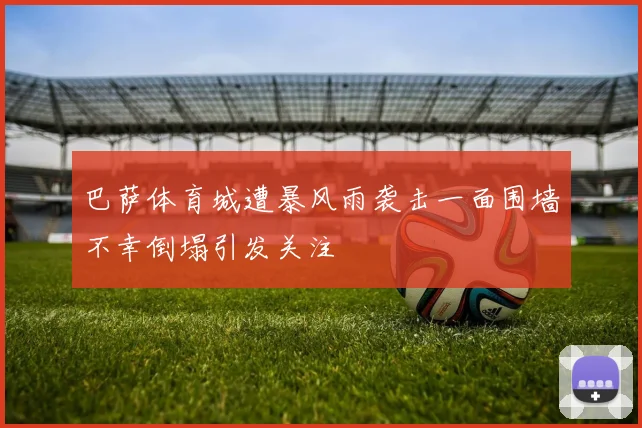 巴萨体育城遭暴风雨袭击一面围墙不幸倒塌引发关注