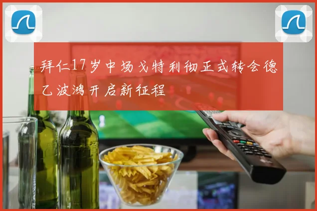 拜仁17岁中场戈特利彻正式转会德乙波鸿开启新征程