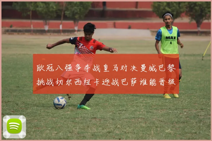 欧冠八强争夺战皇马对决曼城巴黎挑战切尔西纽卡迎战巴萨谁能晋级