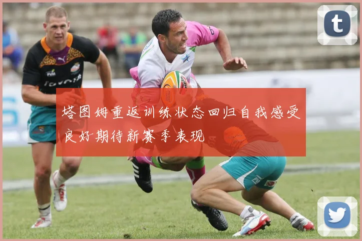 塔图姆重返训练状态回归自我感受良好期待新赛季表现