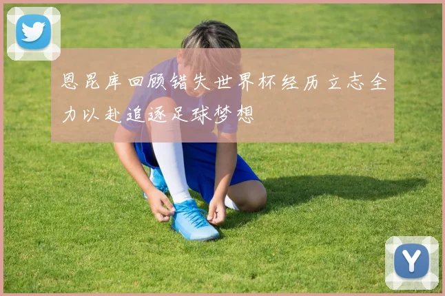 恩昆库回顾错失世界杯经历立志全力以赴追逐足球梦想