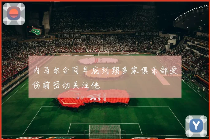 内马尔合同年底到期多家俱乐部受伤前密切关注他