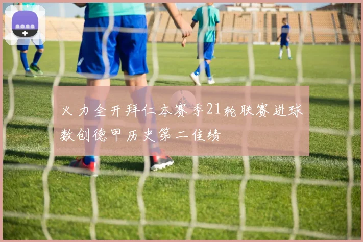 火力全开拜仁本赛季21轮联赛进球数创德甲历史第二佳绩